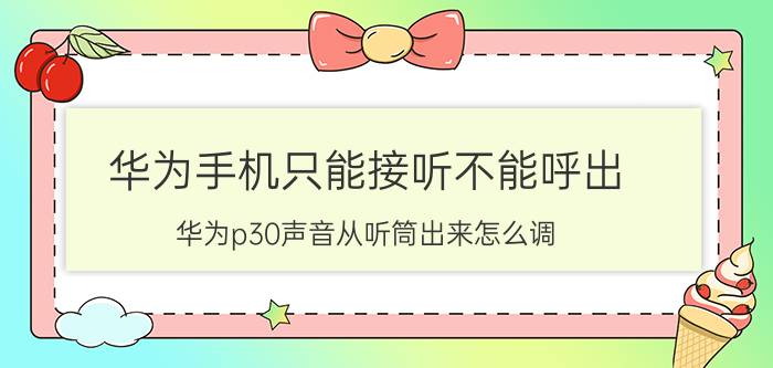 华为手机只能接听不能呼出 华为p30声音从听筒出来怎么调?